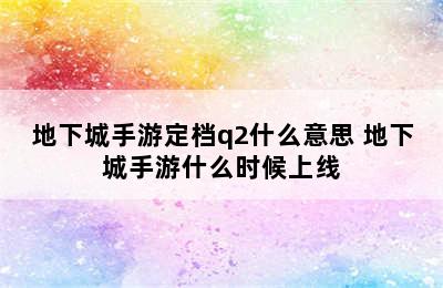 地下城手游定档q2什么意思 地下城手游什么时候上线